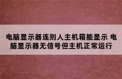 电脑显示器连别人主机箱能显示 电脑显示器无信号但主机正常运行